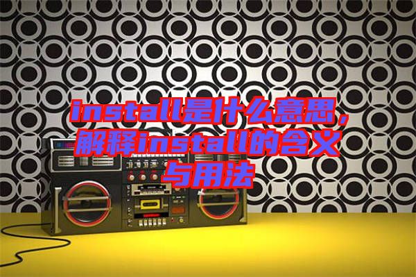 install是什么意思，解釋install的含義與用法