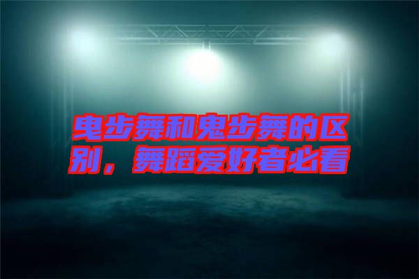 曳步舞和鬼步舞的區(qū)別，舞蹈愛(ài)好者必看
