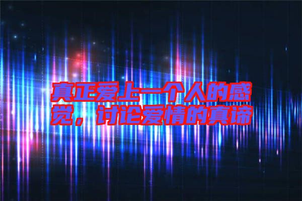 真正愛上一個人的感覺，討論愛情的真諦