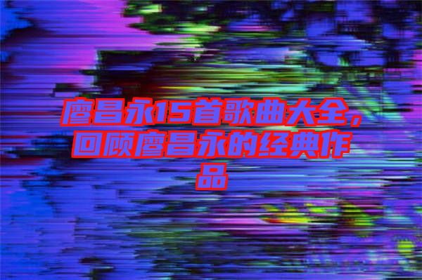 廖昌永15首歌曲大全，回顧廖昌永的經(jīng)典作品