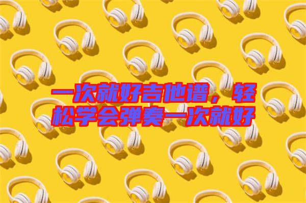 一次就好吉他譜，輕松學(xué)會(huì)彈奏一次就好
