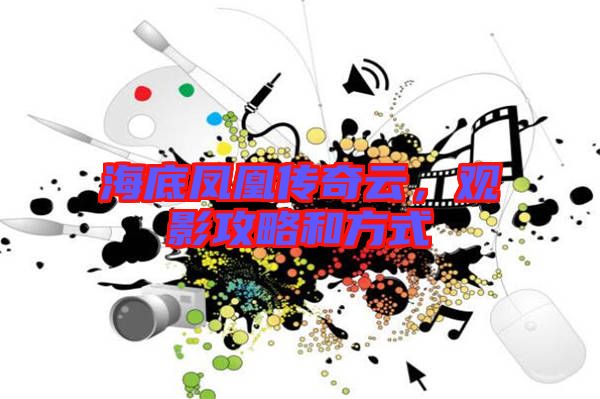 海底鳳凰傳奇云，觀影攻略和方式