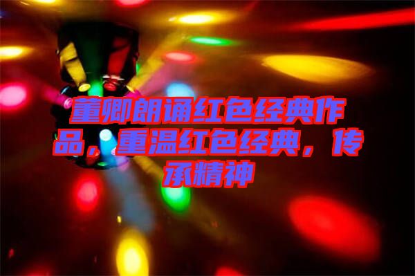 董卿朗誦紅色經(jīng)典作品，重溫紅色經(jīng)典，傳承精神