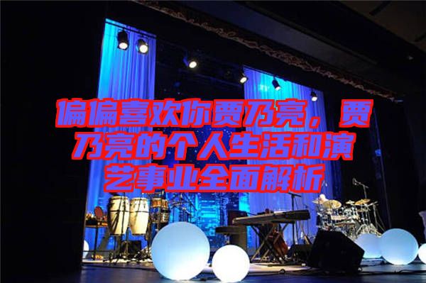 偏偏喜歡你賈乃亮，賈乃亮的個人生活和演藝事業(yè)全面解析