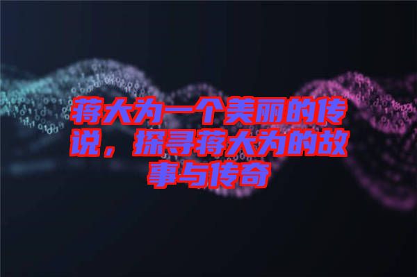 蔣大為一個美麗的傳說，探尋蔣大為的故事與傳奇