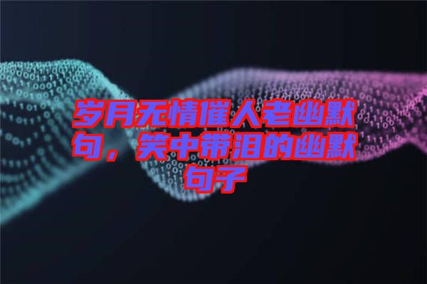 歲月無情催人老幽默句，笑中帶淚的幽默句子