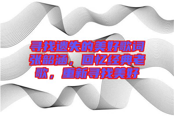 尋找遺失的美好歌詞張韶涵，回憶經(jīng)典老歌，重新尋找美好