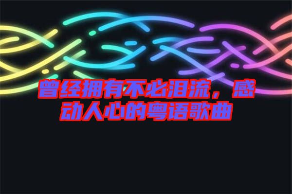 曾經擁有不必淚流，感動人心的粵語歌曲