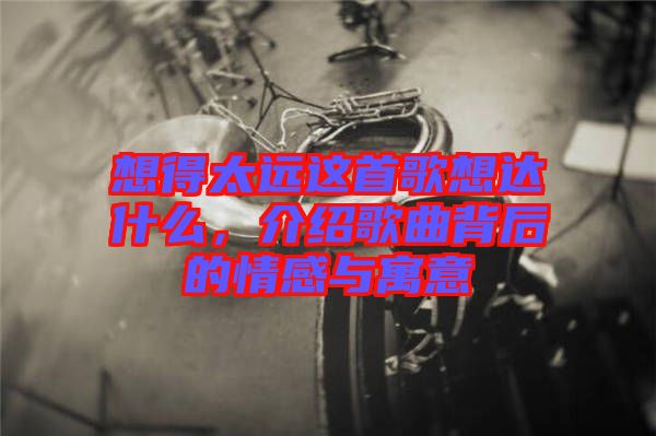 想得太遠(yuǎn)這首歌想達(dá)什么，介紹歌曲背后的情感與寓意