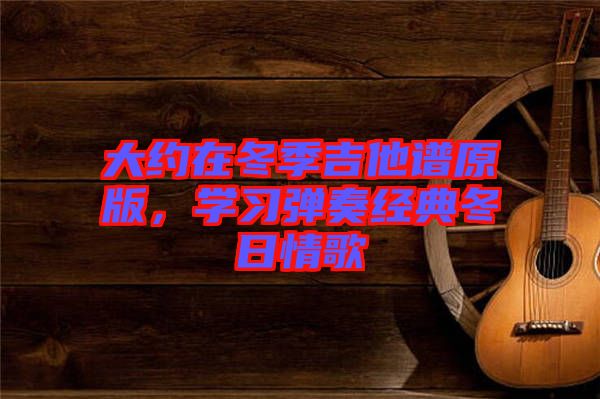 大約在冬季吉他譜原版，學(xué)習(xí)彈奏經(jīng)典冬日情歌