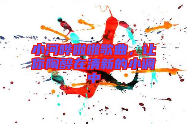 小河嘩啦啦歌曲，讓你陶醉在清新的小調(diào)中