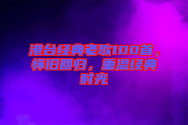 港臺(tái)經(jīng)典老歌100首，懷舊回歸，重溫經(jīng)典時(shí)光