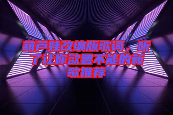 葫蘆娃改編版歌詞，聽了讓你欲罷不能的新歌推薦