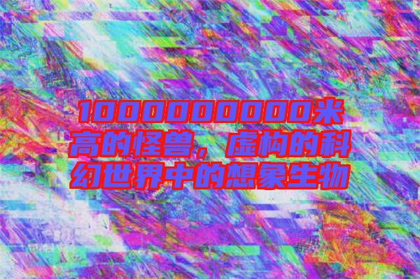 1000000000米高的怪獸，虛構(gòu)的科幻世界中的想象生物