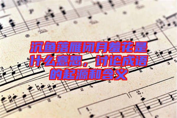 沉魚落雁閉月羞花是什么意思，討論成語的起源和含義