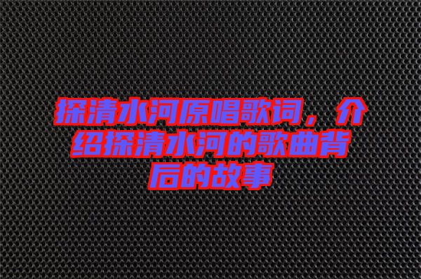 探清水河原唱歌詞，介紹探清水河的歌曲背后的故事