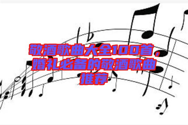 敬酒歌曲大全100首，婚禮必備的敬酒歌曲推薦