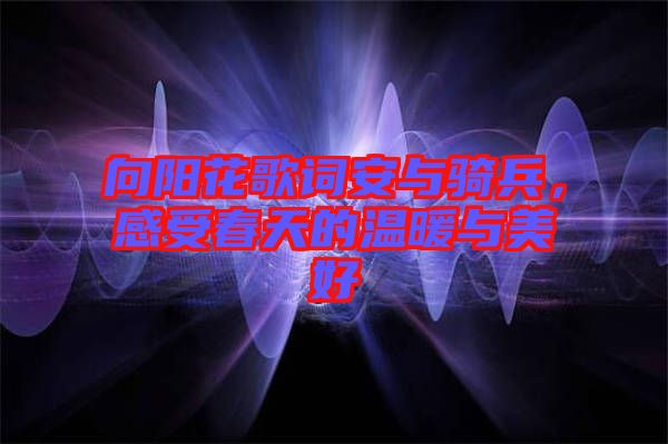 向陽花歌詞安與騎兵，感受春天的溫暖與美好