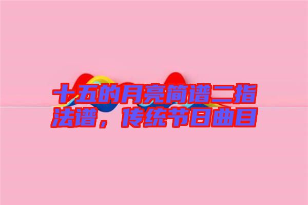 十五的月亮簡(jiǎn)譜二指法譜，傳統(tǒng)節(jié)日曲目