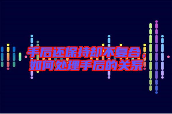 手后還保持卻不復(fù)合，如何處理手后的關(guān)系