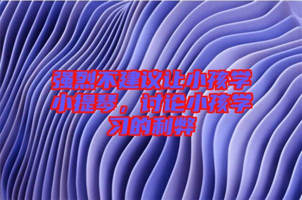 強(qiáng)烈不建議讓小孩學(xué)小提琴，討論小孩學(xué)習(xí)的利弊