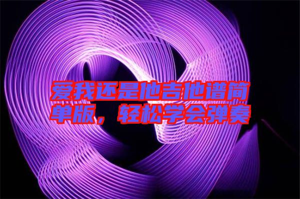 愛(ài)我還是他吉他譜簡(jiǎn)單版，輕松學(xué)會(huì)彈奏