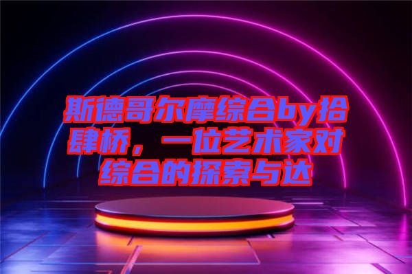 斯德哥爾摩綜合by拾肆橋，一位藝術(shù)家對(duì)綜合的探索與達(dá)