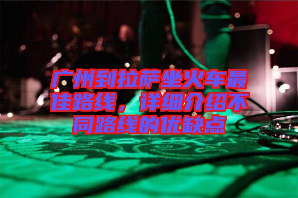 廣州到拉薩坐火車最佳路線，詳細(xì)介紹不同路線的優(yōu)缺點(diǎn)