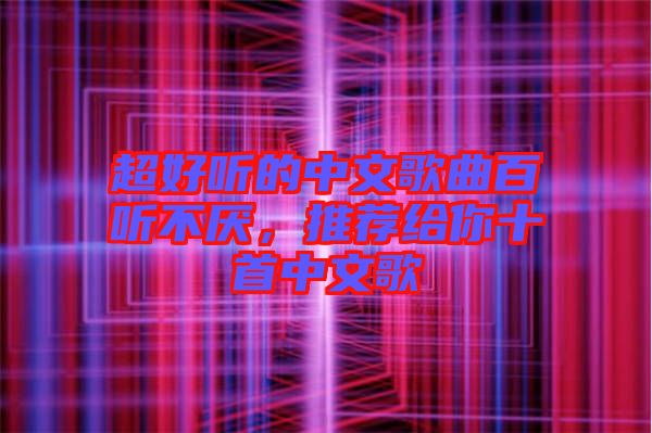 超好聽(tīng)的中文歌曲百聽(tīng)不厭，推薦給你十首中文歌