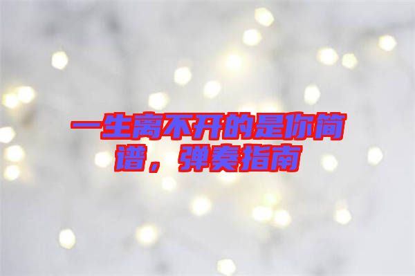 一生離不開(kāi)的是你簡(jiǎn)譜，彈奏指南