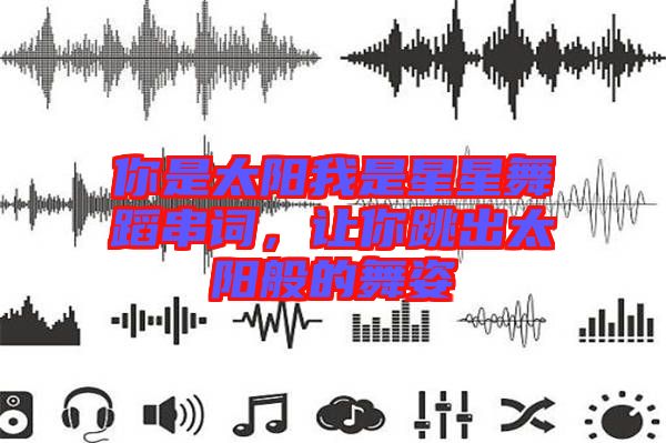 你是太陽我是星星舞蹈串詞，讓你跳出太陽般的舞姿