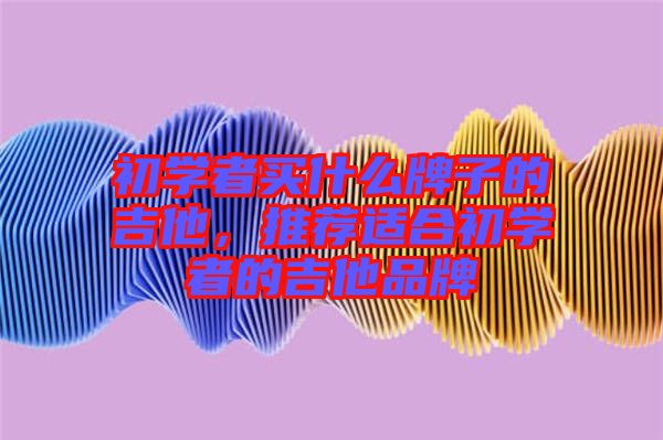 初學者買什么牌子的吉他，推薦適合初學者的吉他品牌