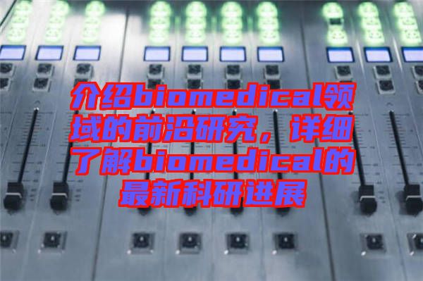 介紹biomedical領(lǐng)域的前沿研究，詳細了解biomedical的最新科研進展