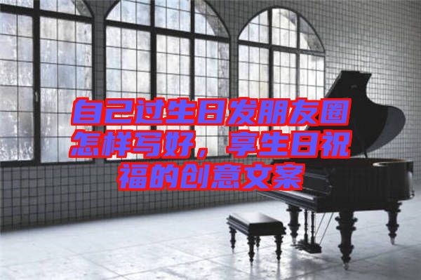 自己過生日發(fā)朋友圈怎樣寫好，享生日祝福的創(chuàng)意文案