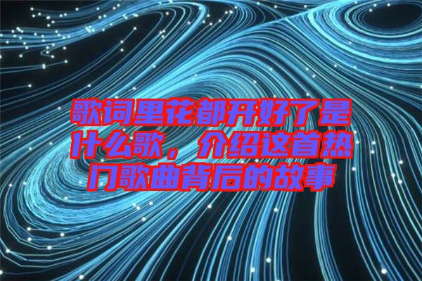 歌詞里花都開好了是什么歌，介紹這首熱門歌曲背后的故事