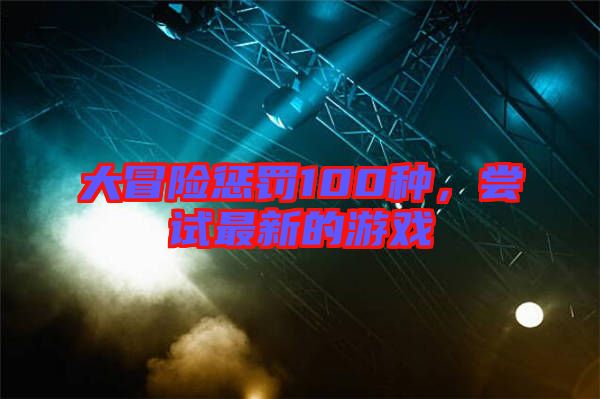 大冒險(xiǎn)懲罰100種，嘗試最新的游戲