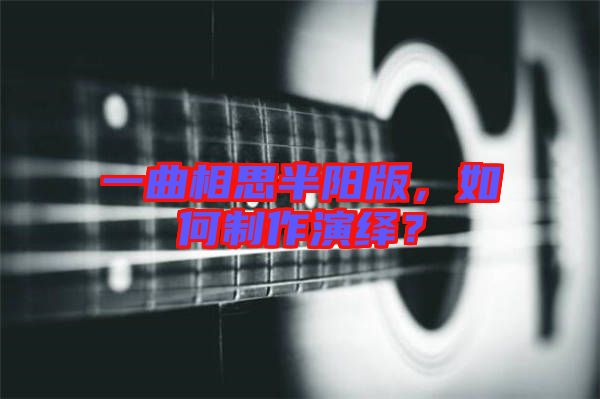 一曲相思半陽(yáng)版，如何制作演繹？