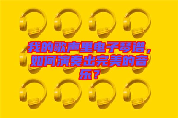 我的歌聲里電子琴譜，如何演奏出完美的音樂？