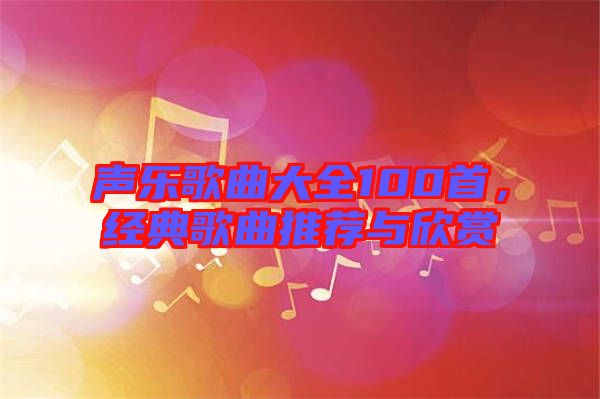 聲樂歌曲大全100首，經(jīng)典歌曲推薦與欣賞