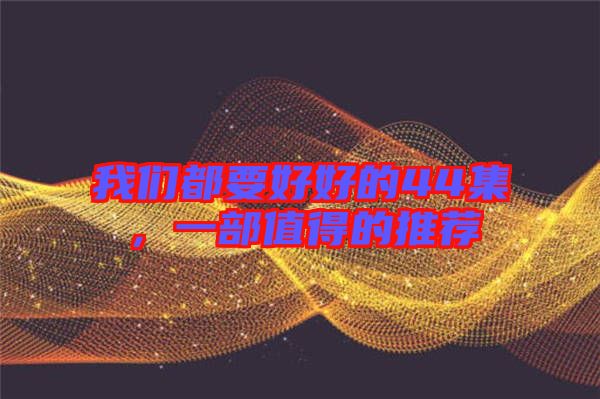我們都要好好的44集，一部值得的推薦
