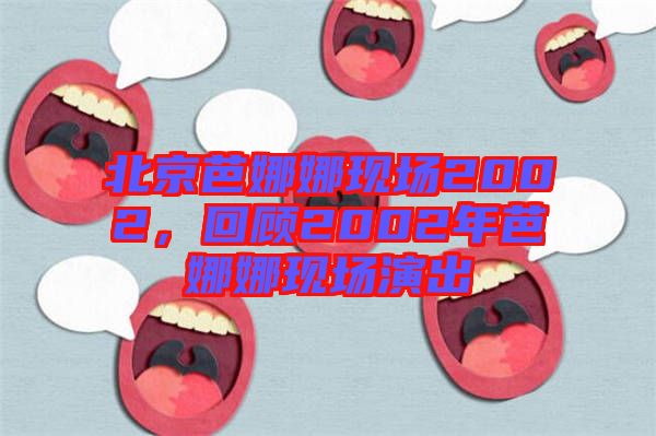 北京芭娜娜現(xiàn)場(chǎng)2002，回顧2002年芭娜娜現(xiàn)場(chǎng)演出