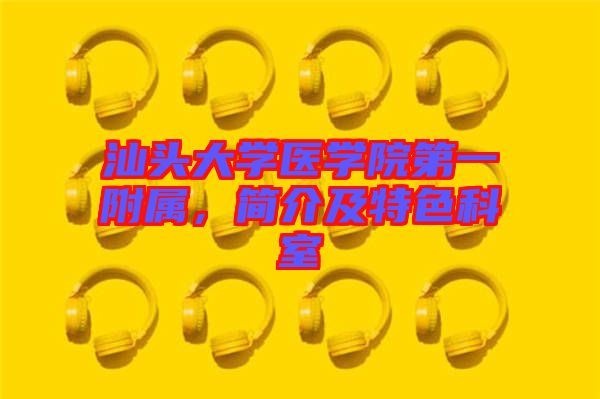 汕頭大學(xué)醫(yī)學(xué)院第一附屬，簡介及特色科室