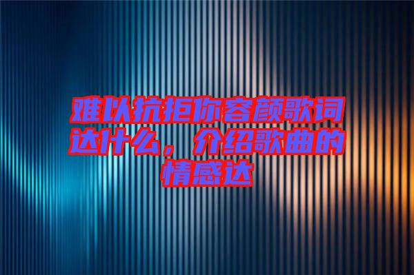難以抗拒你容顏歌詞達(dá)什么，介紹歌曲的情感達(dá)