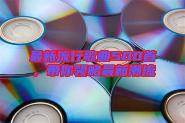最新流行歌曲500首，帶你領(lǐng)略最新潮流