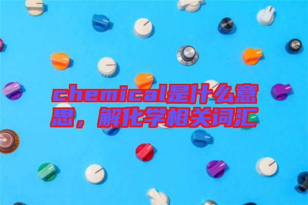 chemical是什么意思，解化學相關詞匯