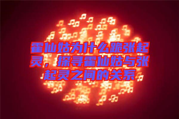 霍仙姑為什么跪張起靈，探尋霍仙姑與張起靈之間的關(guān)系