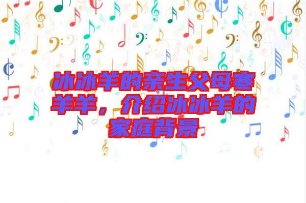 冰冰羊的親生父母寒羊羊，介紹冰冰羊的家庭背景