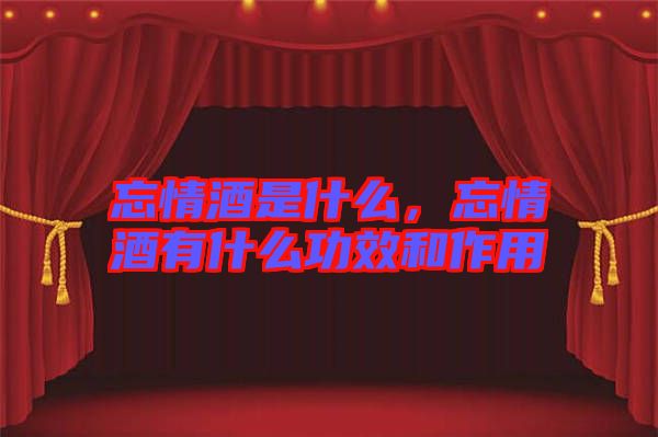 忘情酒是什么，忘情酒有什么功效和作用