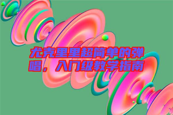 尤克里里超簡單的彈唱，入門級教學(xué)指南