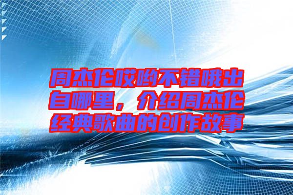 周杰倫哎喲不錯(cuò)哦出自哪里，介紹周杰倫經(jīng)典歌曲的創(chuàng)作故事